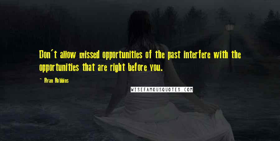 Ryan Robbins Quotes: Don't allow missed opportunities of the past interfere with the opportunities that are right before you.