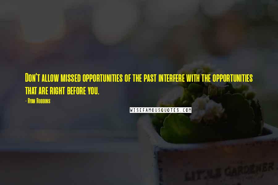 Ryan Robbins Quotes: Don't allow missed opportunities of the past interfere with the opportunities that are right before you.