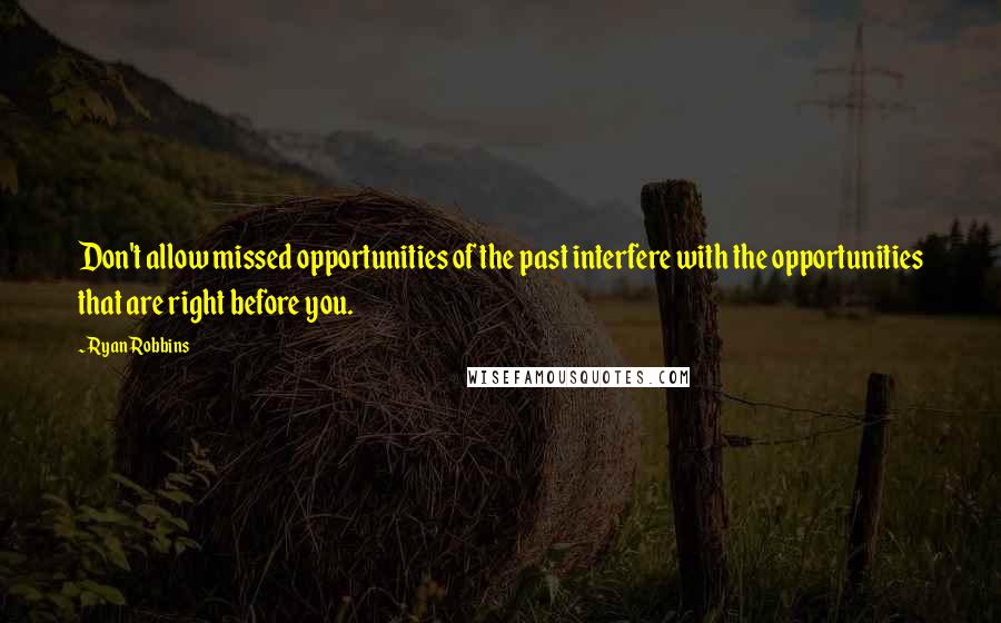 Ryan Robbins Quotes: Don't allow missed opportunities of the past interfere with the opportunities that are right before you.