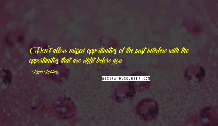 Ryan Robbins Quotes: Don't allow missed opportunities of the past interfere with the opportunities that are right before you.