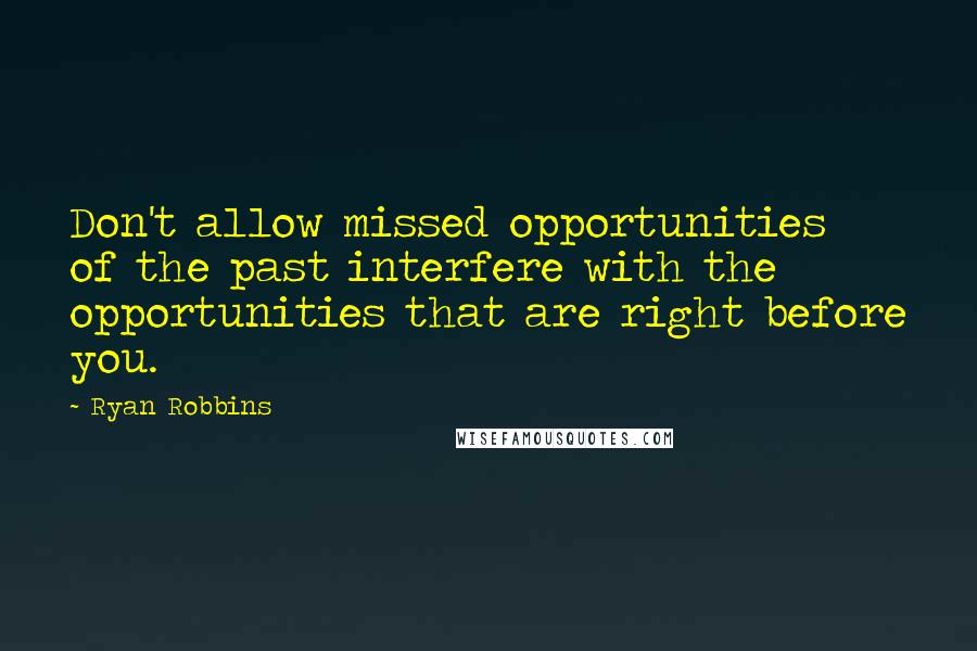 Ryan Robbins Quotes: Don't allow missed opportunities of the past interfere with the opportunities that are right before you.