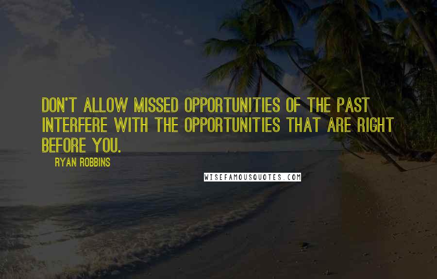 Ryan Robbins Quotes: Don't allow missed opportunities of the past interfere with the opportunities that are right before you.