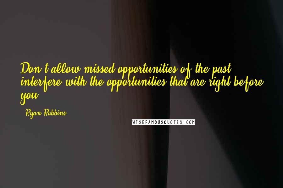 Ryan Robbins Quotes: Don't allow missed opportunities of the past interfere with the opportunities that are right before you.