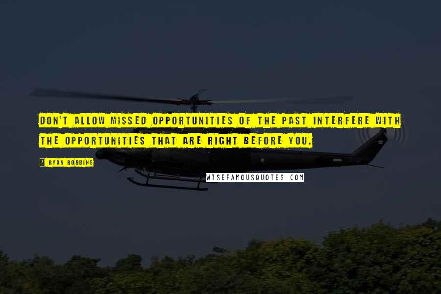 Ryan Robbins Quotes: Don't allow missed opportunities of the past interfere with the opportunities that are right before you.