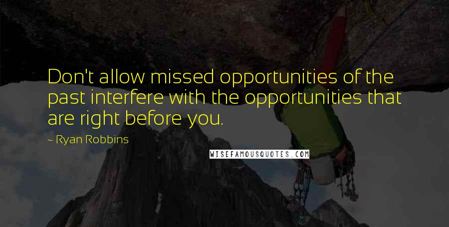 Ryan Robbins Quotes: Don't allow missed opportunities of the past interfere with the opportunities that are right before you.