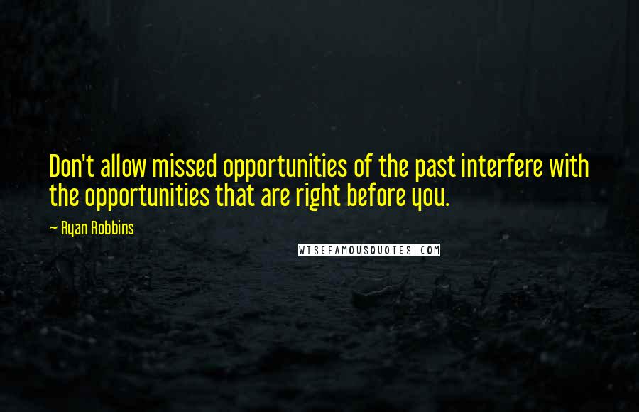 Ryan Robbins Quotes: Don't allow missed opportunities of the past interfere with the opportunities that are right before you.