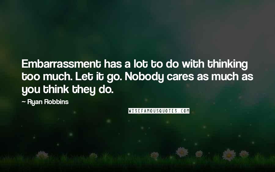 Ryan Robbins Quotes: Embarrassment has a lot to do with thinking too much. Let it go. Nobody cares as much as you think they do.