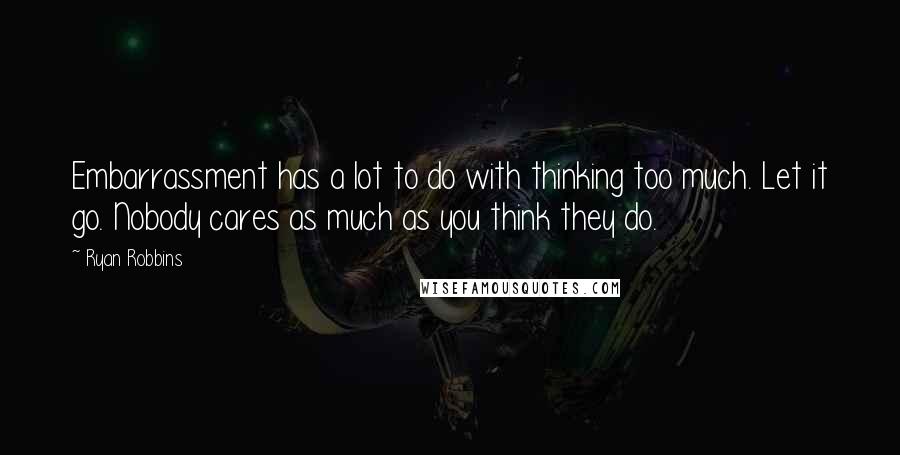 Ryan Robbins Quotes: Embarrassment has a lot to do with thinking too much. Let it go. Nobody cares as much as you think they do.