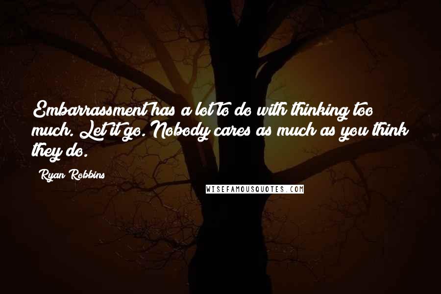 Ryan Robbins Quotes: Embarrassment has a lot to do with thinking too much. Let it go. Nobody cares as much as you think they do.