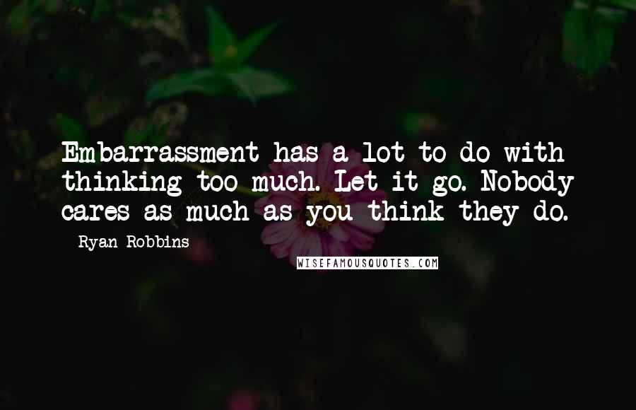 Ryan Robbins Quotes: Embarrassment has a lot to do with thinking too much. Let it go. Nobody cares as much as you think they do.