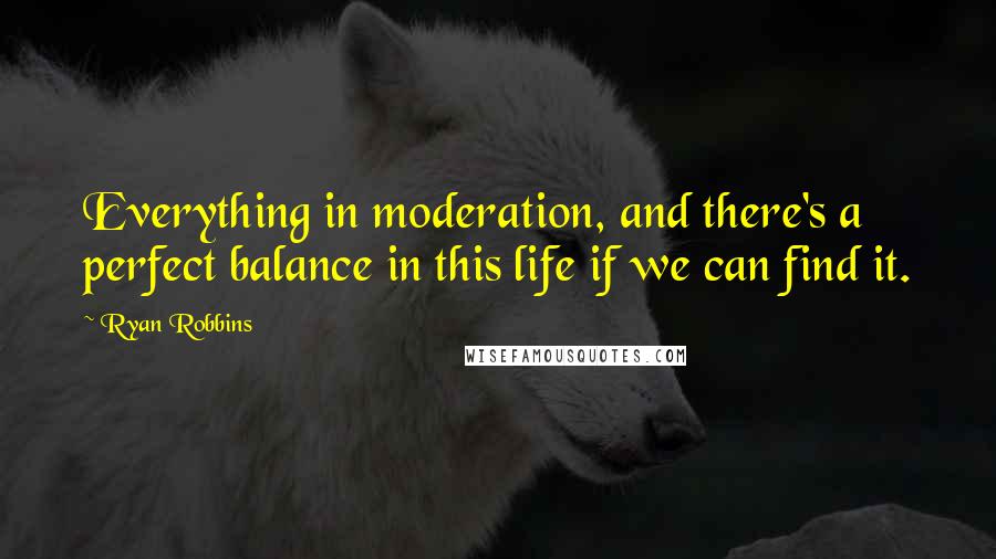 Ryan Robbins Quotes: Everything in moderation, and there's a perfect balance in this life if we can find it.