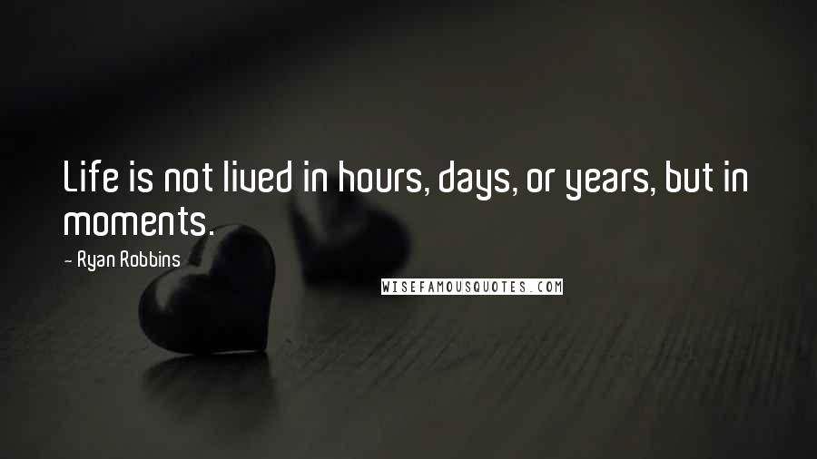 Ryan Robbins Quotes: Life is not lived in hours, days, or years, but in moments.