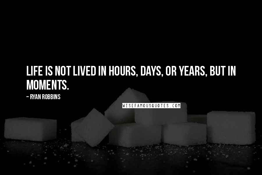 Ryan Robbins Quotes: Life is not lived in hours, days, or years, but in moments.