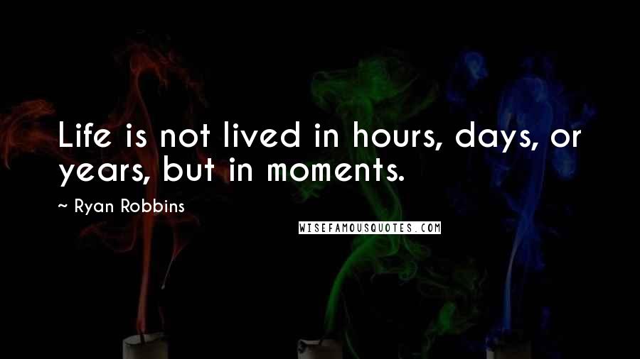 Ryan Robbins Quotes: Life is not lived in hours, days, or years, but in moments.