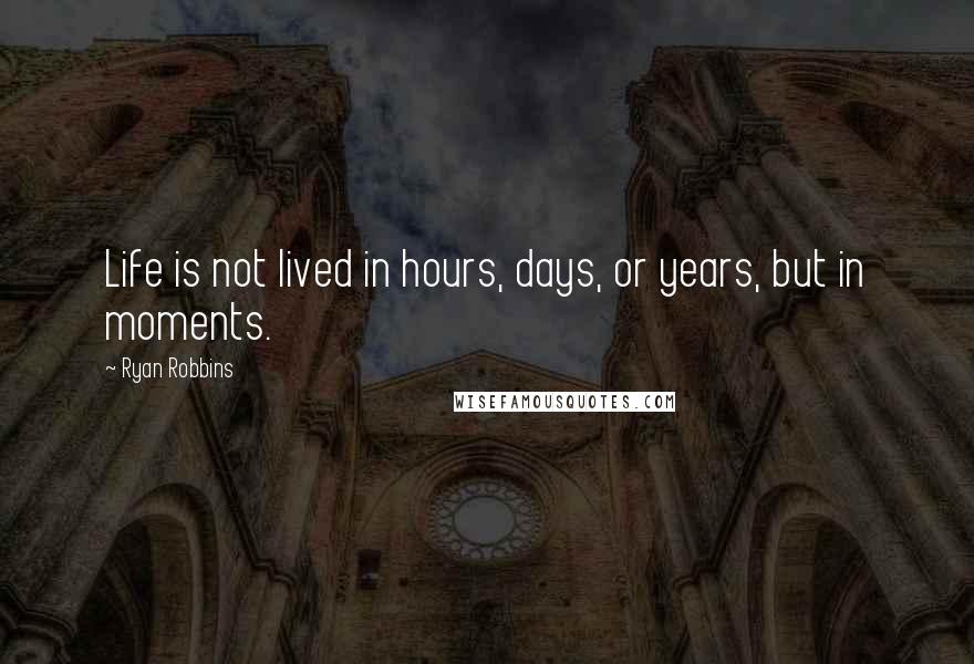 Ryan Robbins Quotes: Life is not lived in hours, days, or years, but in moments.