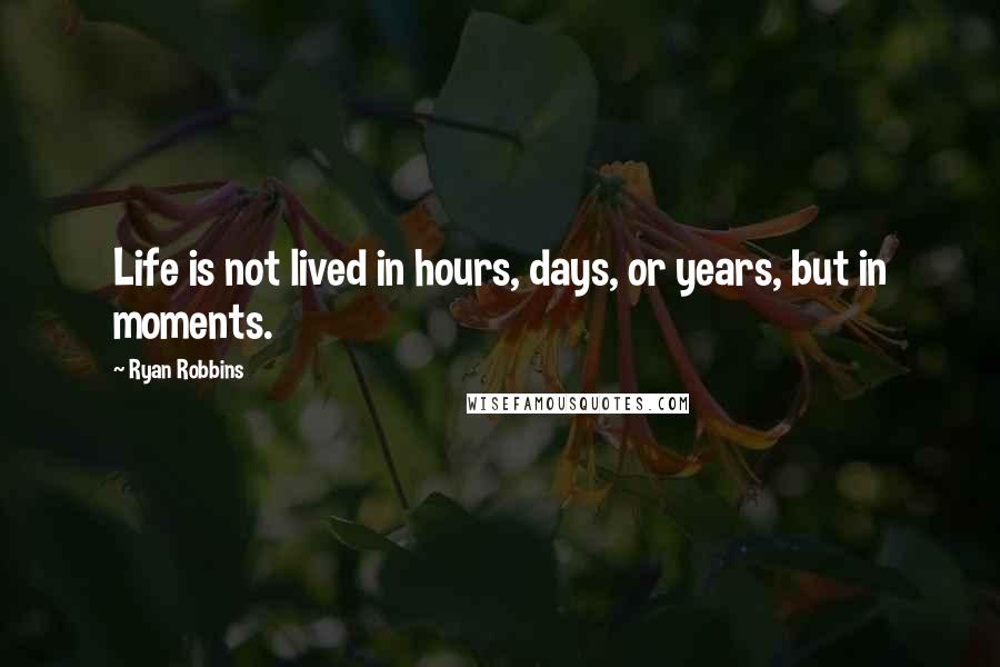 Ryan Robbins Quotes: Life is not lived in hours, days, or years, but in moments.