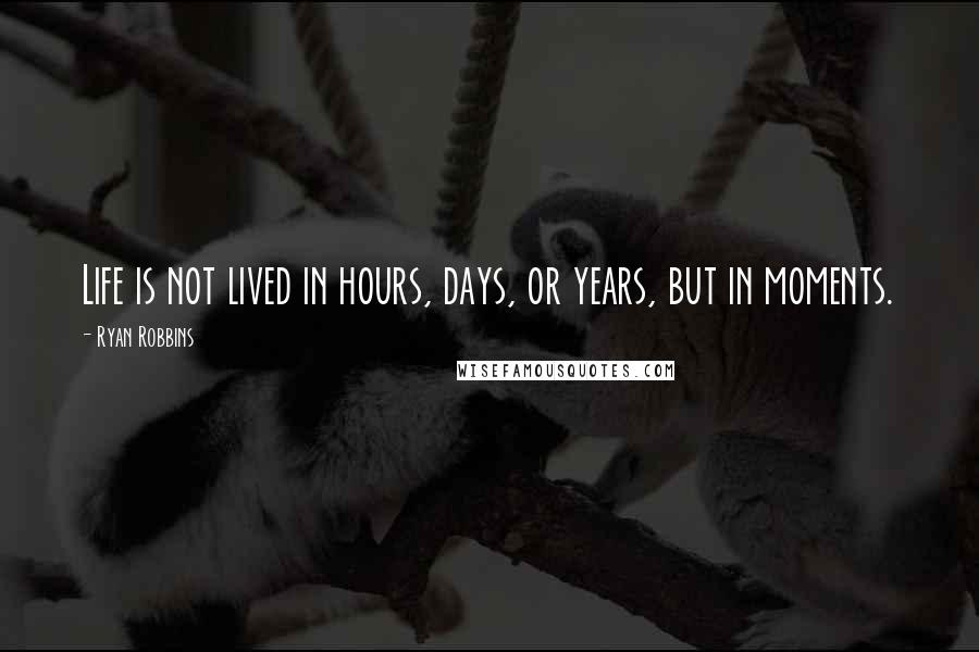 Ryan Robbins Quotes: Life is not lived in hours, days, or years, but in moments.