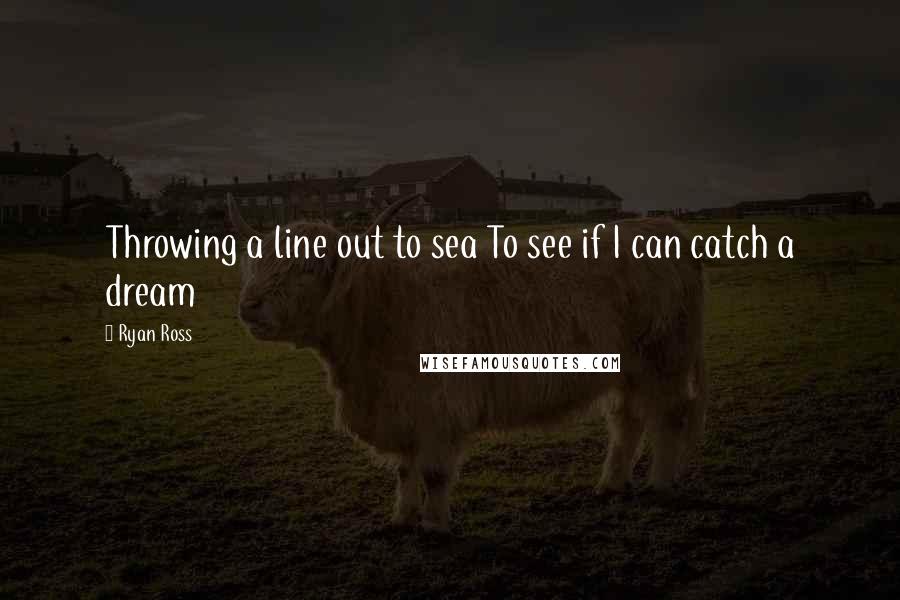 Ryan Ross Quotes: Throwing a line out to sea To see if I can catch a dream