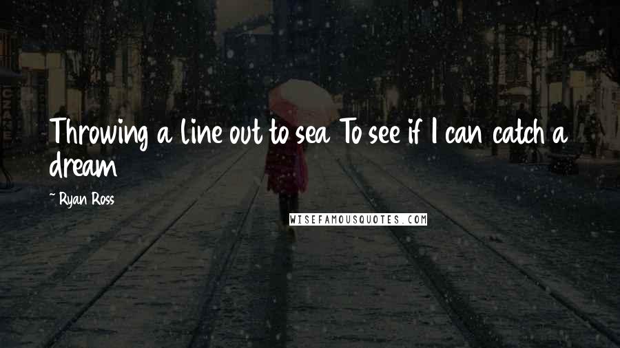 Ryan Ross Quotes: Throwing a line out to sea To see if I can catch a dream