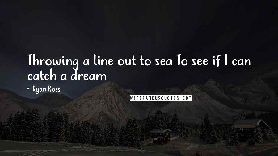 Ryan Ross Quotes: Throwing a line out to sea To see if I can catch a dream