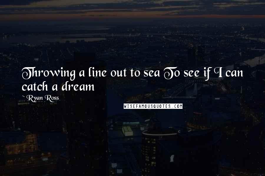 Ryan Ross Quotes: Throwing a line out to sea To see if I can catch a dream