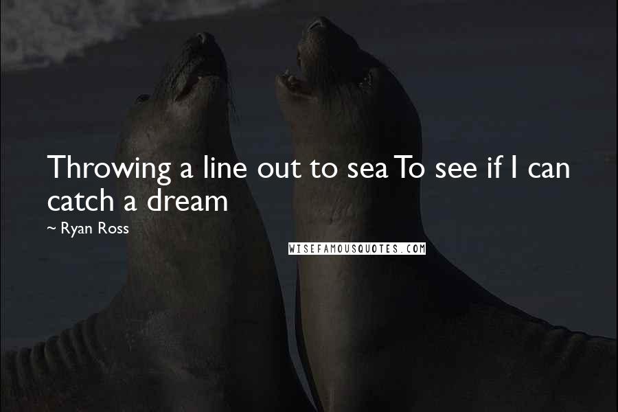 Ryan Ross Quotes: Throwing a line out to sea To see if I can catch a dream