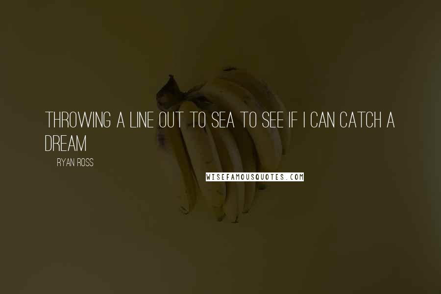 Ryan Ross Quotes: Throwing a line out to sea To see if I can catch a dream