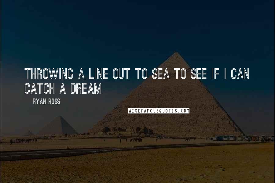 Ryan Ross Quotes: Throwing a line out to sea To see if I can catch a dream