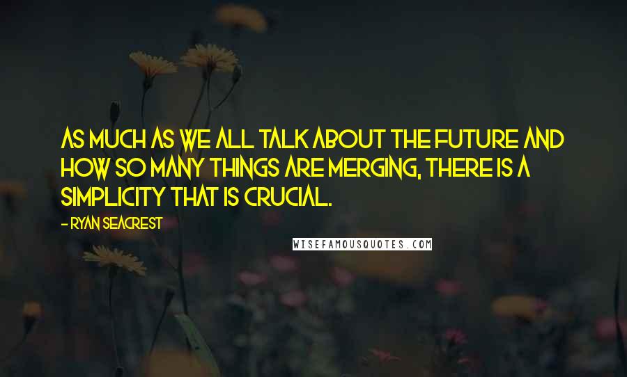 Ryan Seacrest Quotes: As much as we all talk about the future and how so many things are merging, there is a simplicity that is crucial.