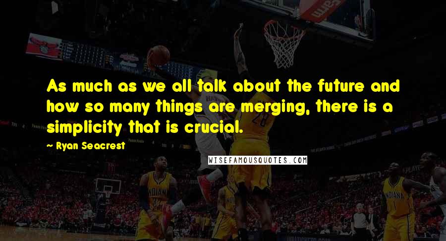 Ryan Seacrest Quotes: As much as we all talk about the future and how so many things are merging, there is a simplicity that is crucial.