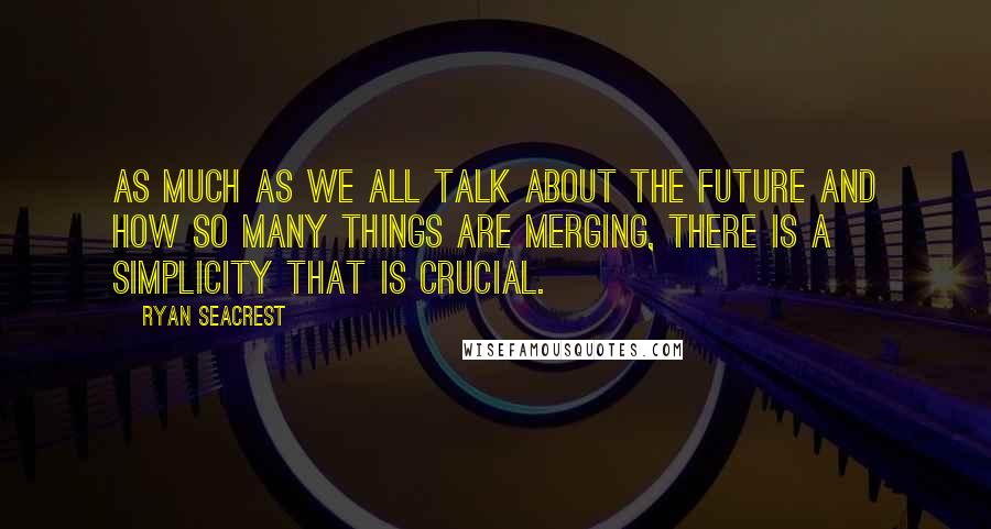 Ryan Seacrest Quotes: As much as we all talk about the future and how so many things are merging, there is a simplicity that is crucial.