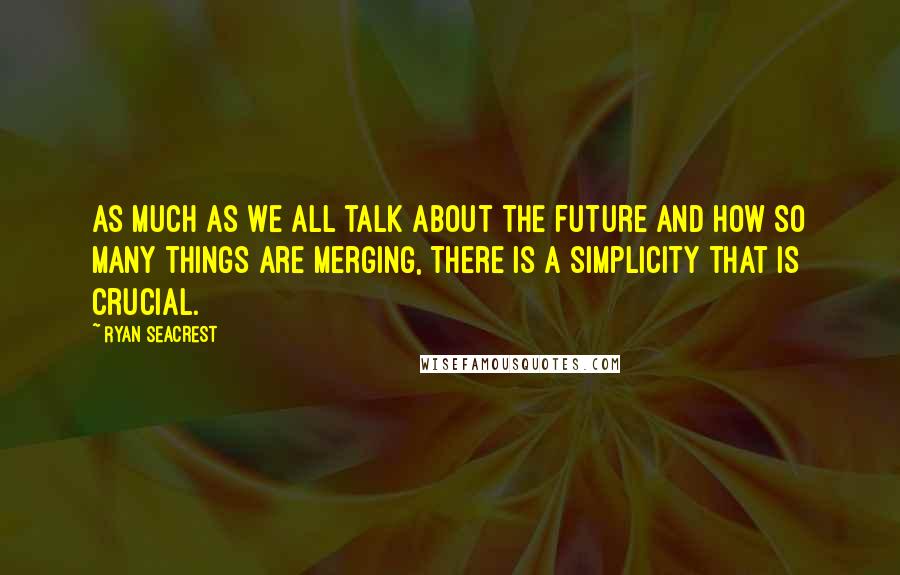 Ryan Seacrest Quotes: As much as we all talk about the future and how so many things are merging, there is a simplicity that is crucial.