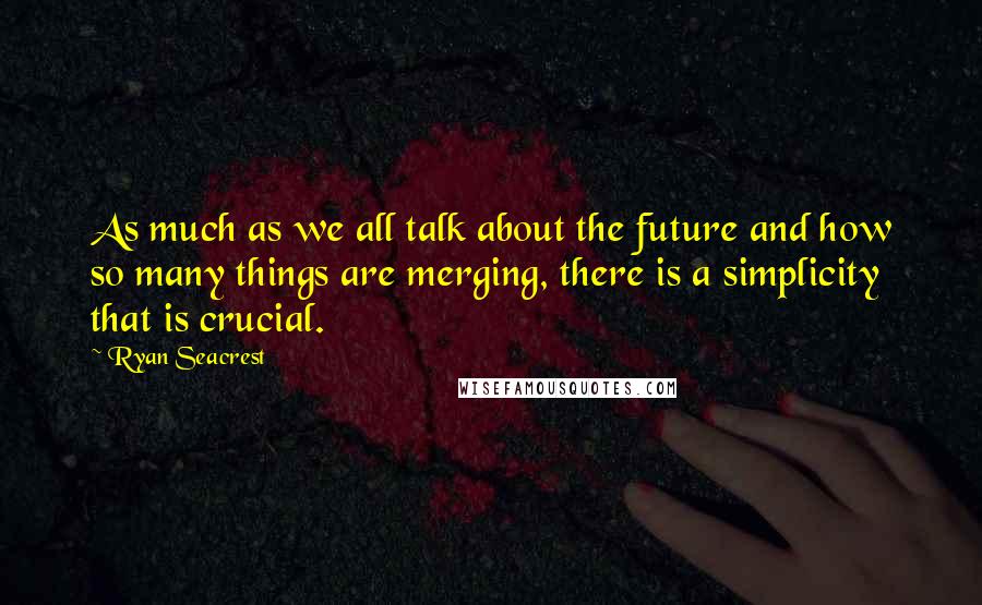Ryan Seacrest Quotes: As much as we all talk about the future and how so many things are merging, there is a simplicity that is crucial.