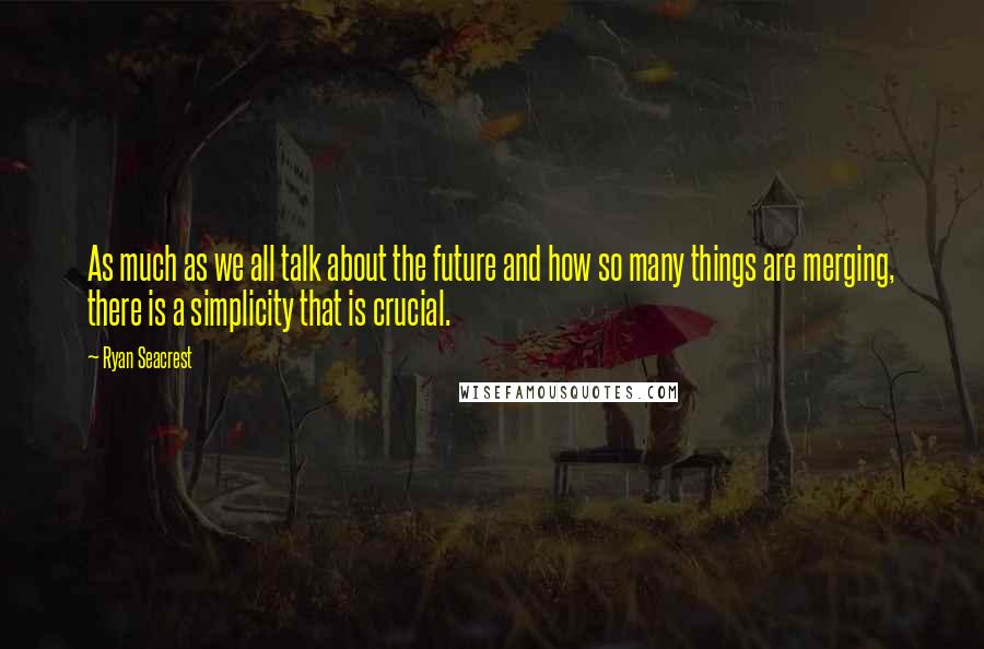 Ryan Seacrest Quotes: As much as we all talk about the future and how so many things are merging, there is a simplicity that is crucial.