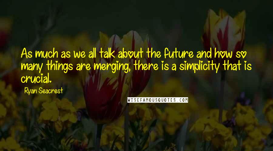 Ryan Seacrest Quotes: As much as we all talk about the future and how so many things are merging, there is a simplicity that is crucial.
