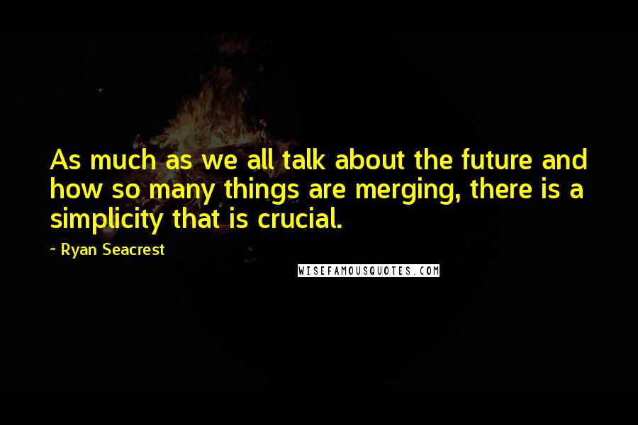 Ryan Seacrest Quotes: As much as we all talk about the future and how so many things are merging, there is a simplicity that is crucial.