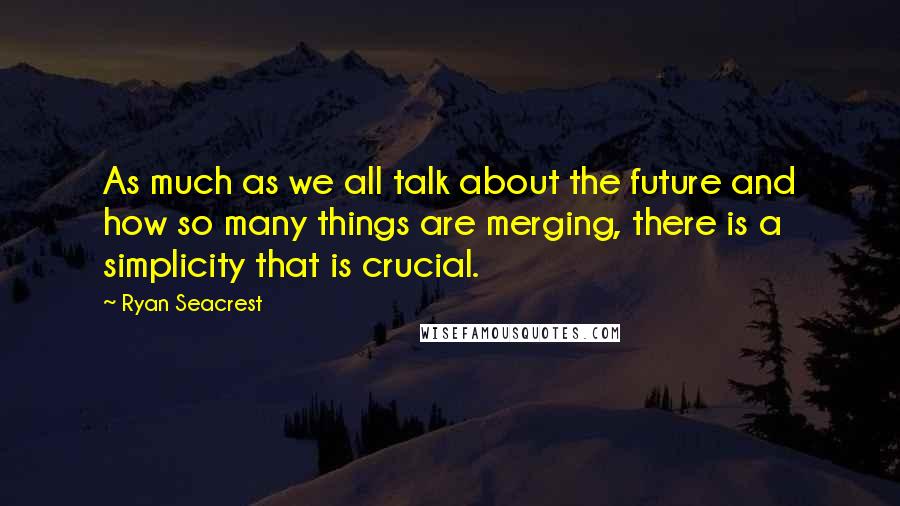 Ryan Seacrest Quotes: As much as we all talk about the future and how so many things are merging, there is a simplicity that is crucial.