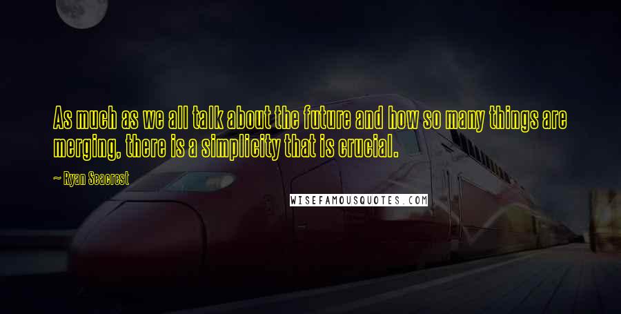 Ryan Seacrest Quotes: As much as we all talk about the future and how so many things are merging, there is a simplicity that is crucial.