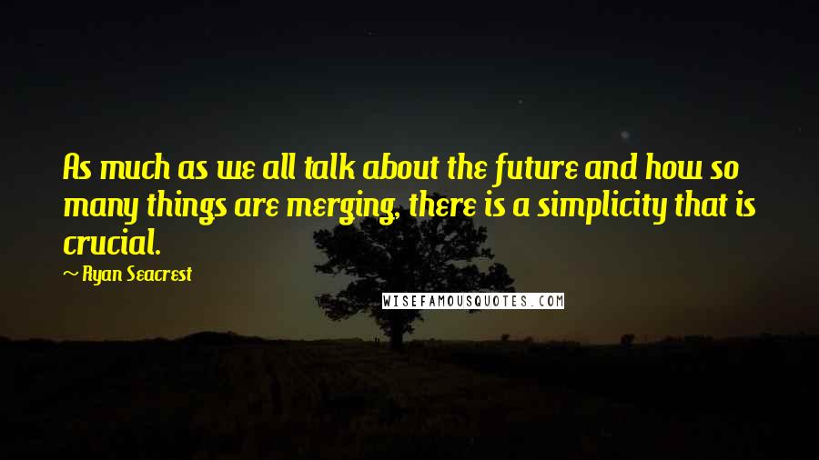 Ryan Seacrest Quotes: As much as we all talk about the future and how so many things are merging, there is a simplicity that is crucial.