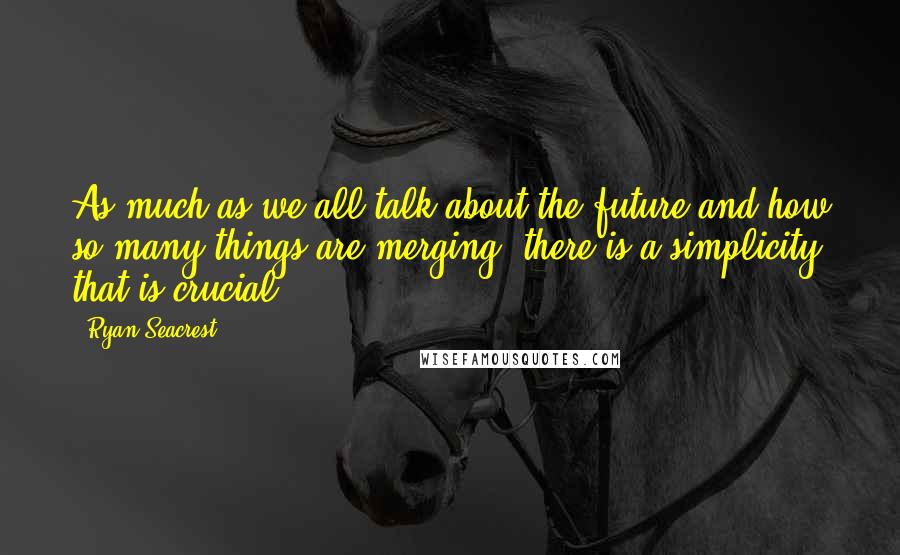 Ryan Seacrest Quotes: As much as we all talk about the future and how so many things are merging, there is a simplicity that is crucial.