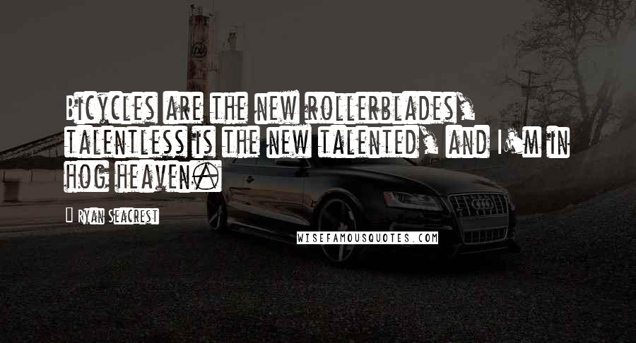 Ryan Seacrest Quotes: Bicycles are the new rollerblades, talentless is the new talented, and I'm in hog heaven.