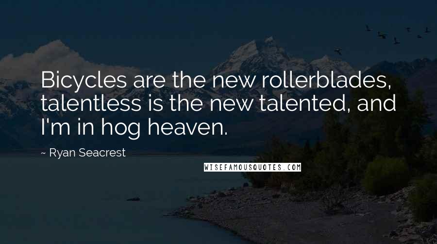 Ryan Seacrest Quotes: Bicycles are the new rollerblades, talentless is the new talented, and I'm in hog heaven.