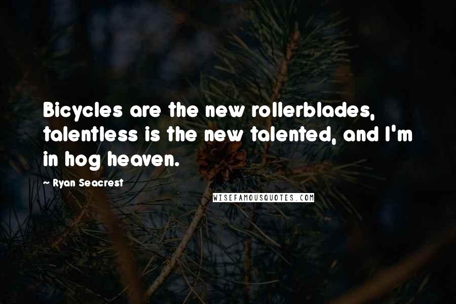 Ryan Seacrest Quotes: Bicycles are the new rollerblades, talentless is the new talented, and I'm in hog heaven.