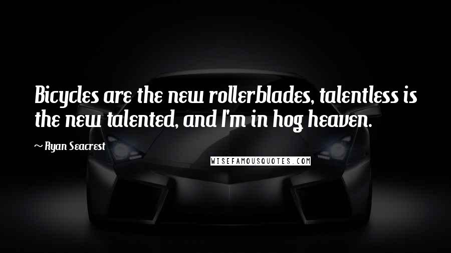 Ryan Seacrest Quotes: Bicycles are the new rollerblades, talentless is the new talented, and I'm in hog heaven.