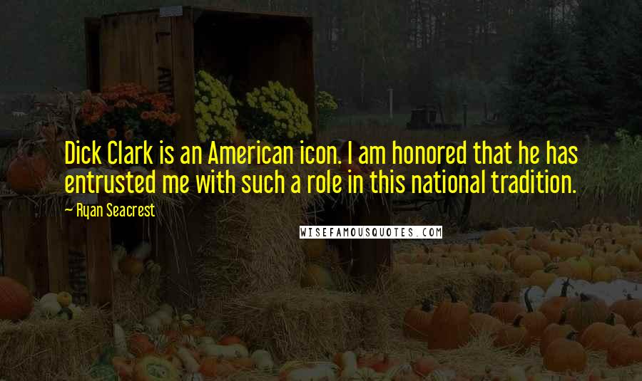 Ryan Seacrest Quotes: Dick Clark is an American icon. I am honored that he has entrusted me with such a role in this national tradition.