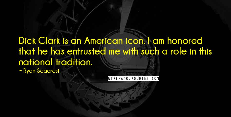 Ryan Seacrest Quotes: Dick Clark is an American icon. I am honored that he has entrusted me with such a role in this national tradition.
