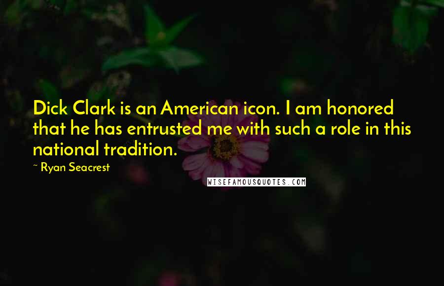 Ryan Seacrest Quotes: Dick Clark is an American icon. I am honored that he has entrusted me with such a role in this national tradition.