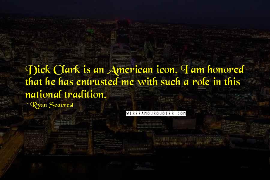 Ryan Seacrest Quotes: Dick Clark is an American icon. I am honored that he has entrusted me with such a role in this national tradition.