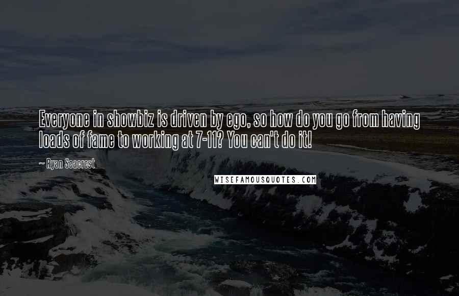 Ryan Seacrest Quotes: Everyone in showbiz is driven by ego, so how do you go from having loads of fame to working at 7-11? You can't do it!