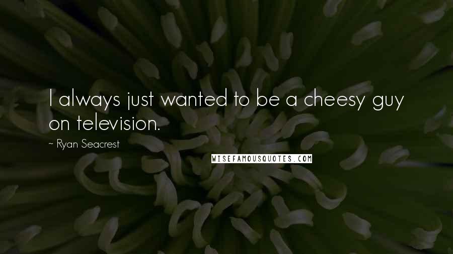 Ryan Seacrest Quotes: I always just wanted to be a cheesy guy on television.
